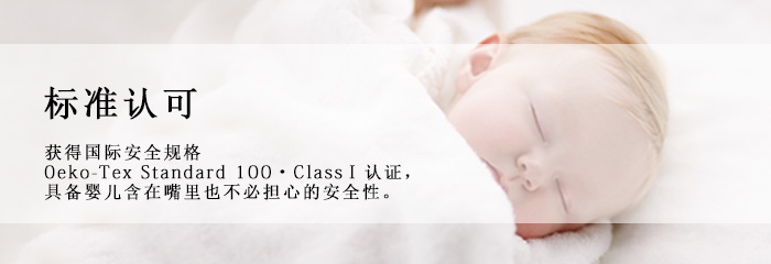 获得国际安全规格Oeko_Tex Standard 100{class I }认证，具备婴儿含在嘴里也不必担心的安全性。